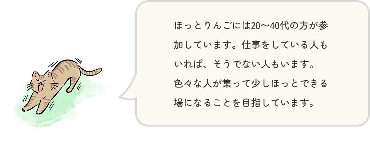 猫がほっとりんごには20〜40代の方が参加しています。仕事をしている人もいれば、そうでない人もいます。色々な人が集って少しほっとできる場になることを目指しています。と言っている